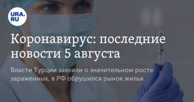 Коронавирус: последние новости 5 августа. Власти Турции заявили о значительном росте зараженных, в РФ обрушился рынок жилья - ura.news - Россия - Китай - США - Турция - Бразилия - Индия - Ухань