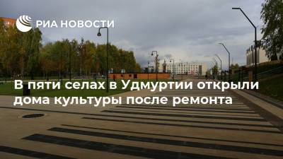 Александр Бречалов - В пяти селах в Удмуртии открыли дома культуры после ремонта - ria.ru - Уфа - респ. Удмуртия