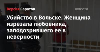 Убийство в Вольске. Женщина изрезала любовника, заподозрившего ее в неверности - nversia.ru - Саратовская обл. - Вольск