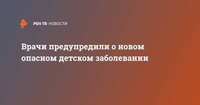 Врачи предупредили о новом опасном детском заболевании - ren.tv - США