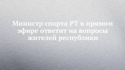 Владимир Леонов - Министр спорта РТ в прямом эфире ответит на вопросы жителей республики - chelny-izvest.ru - республика Татарский