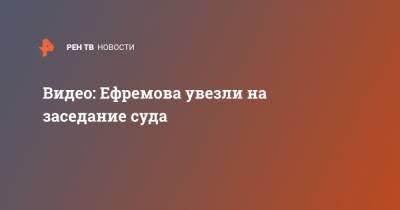 Михаил Ефремов - Сергей Захаров - Видео: Ефремова увезли на заседание суда - ren.tv - Россия