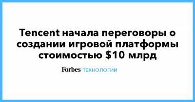 Tencent начала переговоры о создании игровой платформы стоимостью $10 млрд - forbes.ru