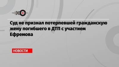 Михаил Ефремов - Сергей Захаров - Ирина Стерхова - Суд не признал потерпевшей гражданскую жену погибшего в ДТП с участием Ефремова - echo.msk.ru - Москва