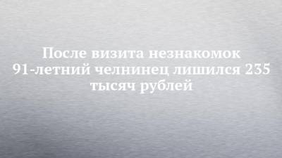 После визита незнакомок 91-летний челнинец лишился 235 тысяч рублей - chelny-izvest.ru - Россия