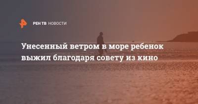 Унесенный ветром в море ребенок выжил благодаря совету из кино - ren.tv - Англия