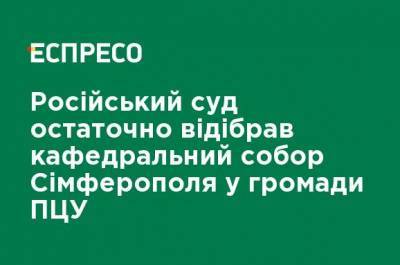 Антон Кориневич - Российский суд окончательно отобрал кафедральный собор Симферополя в общины ПЦУ - ru.espreso.tv - Россия - Украина - Крым - Симферополь - Крымск