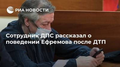 Михаил Ефремов - Сергей Захаров - Сотрудник ДПС рассказал о поведении Ефремова после ДТП - ria.ru - Москва