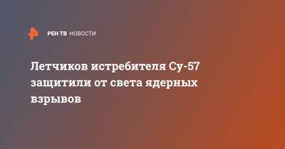 Юрий Борисов - Летчиков истребителя Су-57 защитили от света ядерных взрывов - ren.tv - Россия