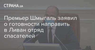 Денис Шмыгаль - Премьер Шмыгаль заявил о готовности направить в Ливан отряд спасателей - strana.ua - Украина - Брюссель - Ливан - Бейрут