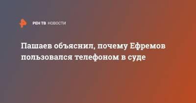 Михаил Ефремов - Эльман Пашаев - Пашаев объяснил, почему Ефремов пользовался телефоном в суде - ren.tv - Россия