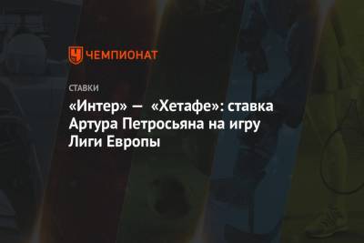 Артур Петросьян - «Интер» — «Хетафе»: ставка Артура Петросьяна на игру Лиги Европы - championat.com
