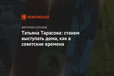 Татьяна Тарасова - Татьяна Тарасова: станем выступать дома, как в советские времена - championat.com