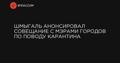 Максим Степанов - Алексей Чернышов - Олег Немчинов - Шмыгаль анонсировал совещание с мэрами городов по поводу карантина - bykvu.com - Украина