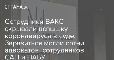 Сотрудники ВАКС скрывали вспышку коронавируса в суде. Заразиться могли сотни адвокатов, сотрудников САП и НАБУ - strana.ua - Украина