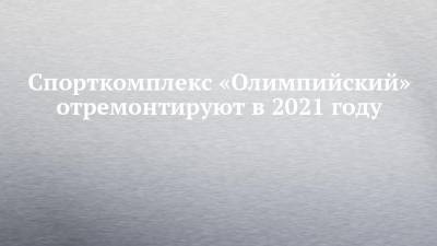 Рустам Минниханов - Владимир Леонов - Спорткомплекс «Олимпийский» отремонтируют в 2021 году - chelny-izvest.ru - респ. Татарстан - Набережные Челны