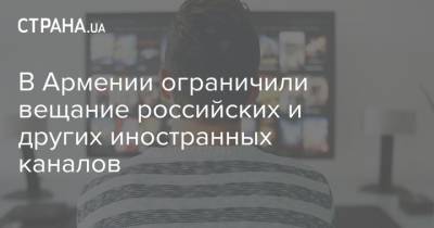 В Армении ограничили вещание российских и других иностранных каналов - strana.ua - Армения