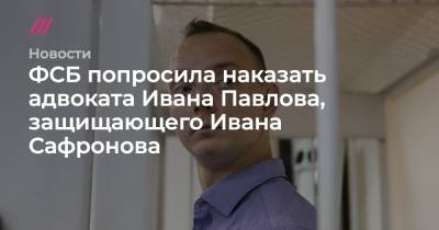 Иван Павлов - Иван Сафронов - Дмитрий Катчев - ФСБ попросила наказать адвоката Ивана Павлова, защищающего Ивана Сафронова - tvrain.ru - Москва - Санкт-Петербург