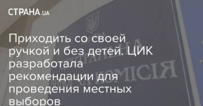 Приходить со своей ручкой и без детей. ЦИК разработала рекомендации для проведения местных выборов - strana.ua - Украина