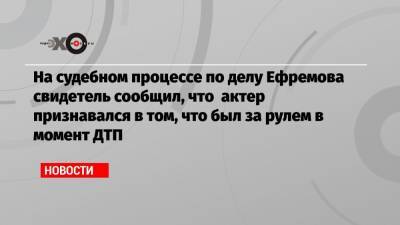 Михаил Ефремов - Александр Добровинский - Эльман Пашаев - На судебном процессе по делу Ефремова свидетель сообщил, что актер признавался в том, что был за рулем в момент ДТП - echo.msk.ru