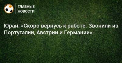 Сергей Юран - Юран: «Скоро вернусь к работе. Звонили из Португалии, Австрии и Германии» - bombardir.ru - Австрия - Россия - Германия - Португалия