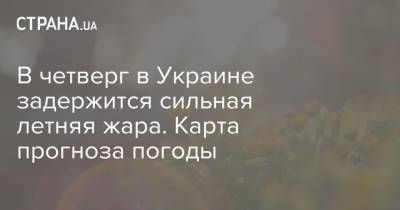 Наталья Диденко - В четверг в Украине задержится сильная летняя жара. Карта прогноза погоды - strana.ua - Украина