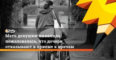 Мать девушки-инвалида пожаловалась, что дочери отказывают вприеме кврачам - ridus.ru - Пермь