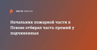 Начальник пожарной части в Пскове отбирал часть премий у подчиненных - ren.tv - Россия - Псковская обл. - Псков