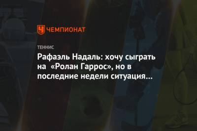 Рафаэль Надаль - Тим Доминик - Рафаэль Надаль: хочу сыграть на «Ролан Гаррос», но в последние недели ситуация ухудшается - championat.com - Австралия - Франция