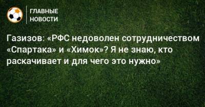 Шамиль Газизов - Газизов: «РФС недоволен сотрудничеством «Спартака» и «Химок»? Я не знаю, кто раскачивает и для чего это нужно» - bombardir.ru