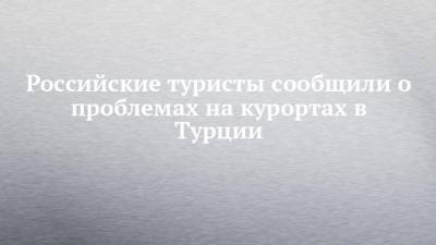 Российские туристы сообщили о проблемах на курортах в Турции - chelny-izvest.ru - Турция
