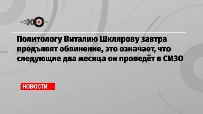 Виталий Шкляров - Антон Гашинский - Политологу Виталию Шклярову завтра предъявят обвинение, это означает, что следующие два месяца он проведёт в СИЗО - echo.msk.ru - Белоруссия