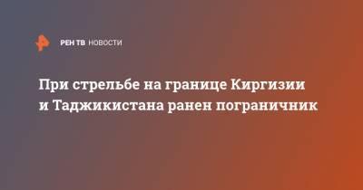 При стрельбе на границе Киргизии и Таджикистана ранен пограничник - ren.tv - Киргизия - Таджикистан - Баткенской обл. - район Баткенский