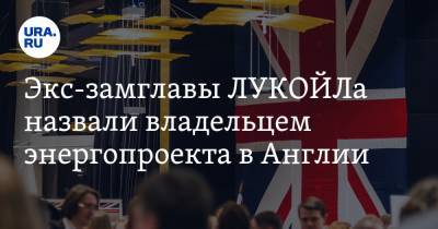 Экс-замглавы ЛУКОЙЛа назвали владельцем энергопроекта в Англии - ura.news - Англия - Франция