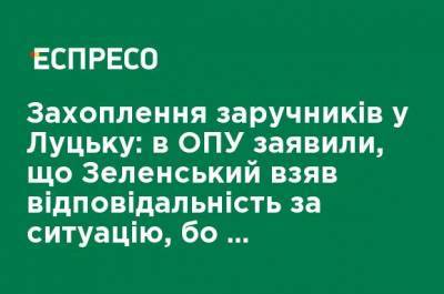 Владимир Зеленский - Захват заложников в Луцке: в ОПУ заявили, что Зеленский взял ответственность за ситуацию, поскольку силовики "не хотели" это делать - ru.espreso.tv - Луцк