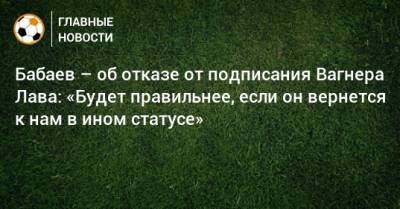 Роман Бабаев - Вагнер Лав - Бабаев – об отказе от подписания Вагнера Лава: «Будет правильнее, если он вернется к нам в ином статусе» - bombardir.ru