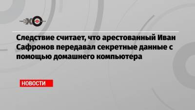 Иван Павлов - Иван Сафронов - Следствие считает, что арестованный Иван Сафронов передавал секретные данные с помощью домашнего компьютера - echo.msk.ru