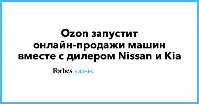 Ozon запустит онлайн-продажи машин вместе с дилером Nissan и Kia - forbes.ru - Москва - Россия - Китай - Московская обл.