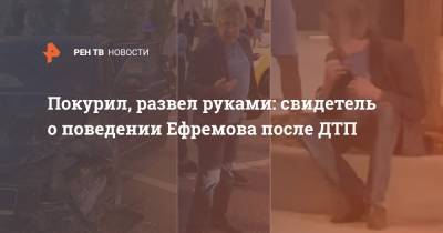 Михаил Ефремов - Эльман Пашаев - Покурил, развел руками: свидетель о поведении Ефремова после ДТП - ren.tv - Москва