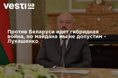 Александр Лукашенко - Против Беларуси идет гибридная война, но майдана мы не допустим - Лукашенко - vesti.ua - Белоруссия - Минск