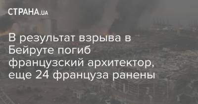 В результат взрыва в Бейруте погиб французский архитектор, еще 24 француза ранены - strana.ua - Украина - Франция - Ливан - Бейрут - Бейрут