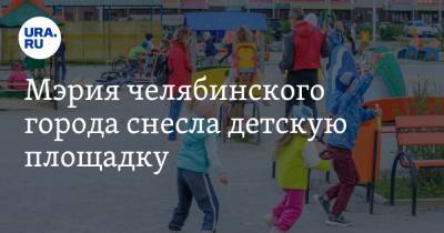 Мэрия челябинского города снесла детскую площадку. Ее построил бизнесмен из пула Дубровского - ura.news - Озерск