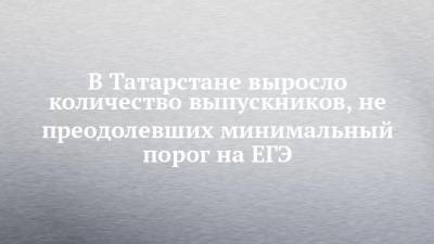 Рафис Бурганов - В Татарстане выросло количество выпускников, не преодолевших минимальный порог на ЕГЭ - chelny-izvest.ru - респ. Татарстан - Казань