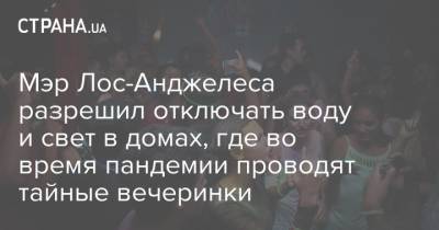Мэр Лос-Анджелеса разрешил отключать воду и свет в домах, где во время пандемии проводят тайные вечеринки - strana.ua - Лос-Анджелес - шт. Калифорния