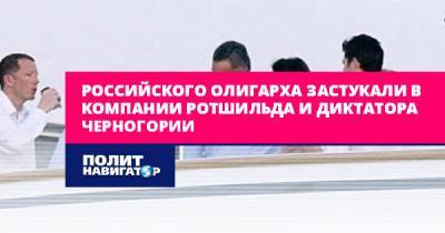 Олег Дерипаска - Мило Джуканович - Синтия Никсон - Российского олигарха застукали в компании Ротшильда и диктатора... - politnavigator.net - Россия - Черногория