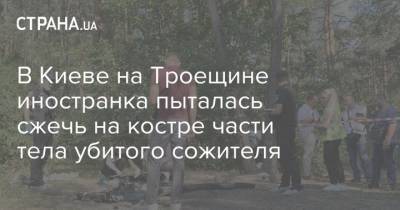 В Киеве на Троещине иностранка пыталась сжечь на костре части тела убитого сожителя - strana.ua - Украина - Киев - Санкт-Петербург - Кривой Рог