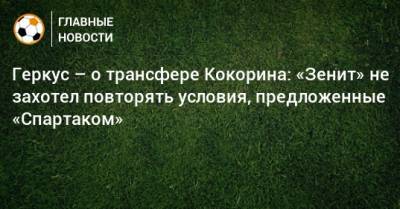 Александр Кокорин - Илья Геркус - Геркус – о трансфере Кокорина: «Зенит» не захотел повторять условия, предложенные «Спартаком» - bombardir.ru - Сочи