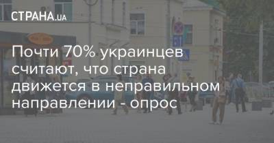 Владимир Зеленский - Юрий Бойко - Почти 70% украинцев считают, что страна движется в неправильном направлении - опрос - strana.ua - Украина