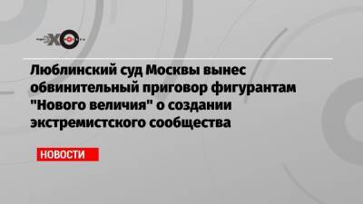 Илья Яшин - Александр Маслов - Люблинский суд Москвы вынес обвинительный приговор фигурантам «Нового величия» о создании экстремистского сообщества - echo.msk.ru - Москва