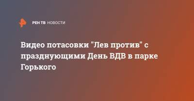 Видео потасовки "Лев против" с празднующими День ВДВ в парке Горького - ren.tv